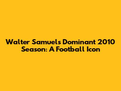 Walter Samuel's Dominant 2010 Season: A Football Icon