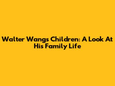Walter Wang's Children: A Look At His Family Life