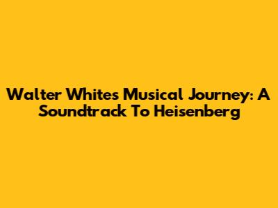 Walter White's Musical Journey: A Soundtrack To Heisenberg