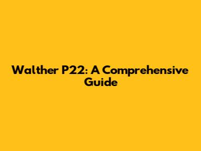 Walther P22: A Comprehensive Guide