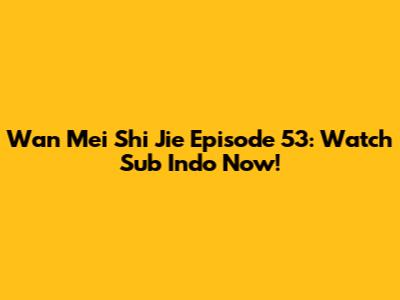 Wan Mei Shi Jie Episode 53: Watch Sub Indo Now!