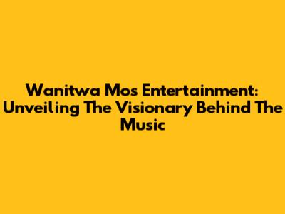Wanitwa Mos Entertainment: Unveiling The Visionary Behind The Music