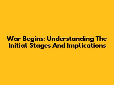 War Begins: Understanding The Initial Stages And Implications