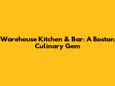 Warehouse Kitchen & Bar: A Boston Culinary Gem