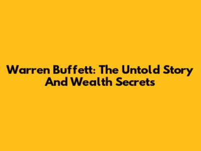 Warren Buffett: The Untold Story And Wealth Secrets