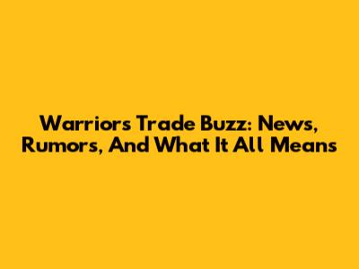 Warriors Trade Buzz: News, Rumors, And What It All Means