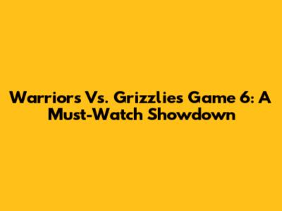 Warriors Vs. Grizzlies Game 6: A Must-Watch Showdown