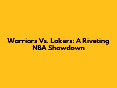 Warriors Vs. Lakers: A Riveting NBA Showdown