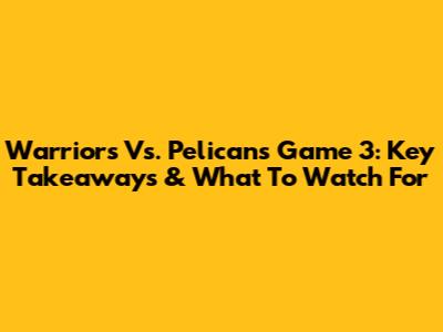 Warriors Vs. Pelicans Game 3: Key Takeaways & What To Watch For