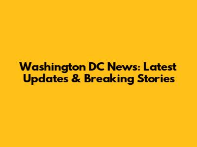 Washington DC News: Latest Updates & Breaking Stories