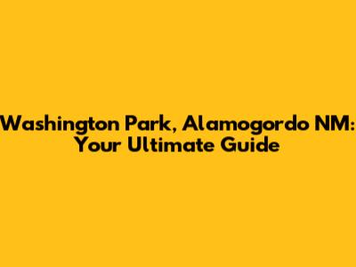 Washington Park, Alamogordo NM: Your Ultimate Guide
