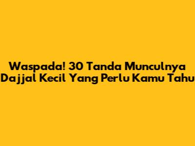 Waspada! 30 Tanda Munculnya Dajjal Kecil Yang Perlu Kamu Tahu