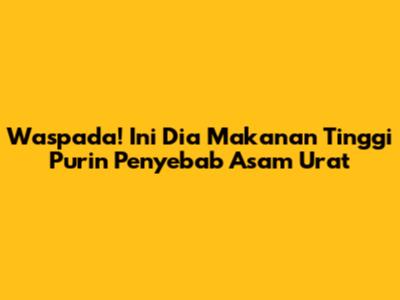 Waspada! Ini Dia Makanan Tinggi Purin Penyebab Asam Urat