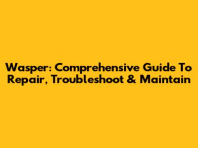 Wasper: Comprehensive Guide To Repair, Troubleshoot & Maintain