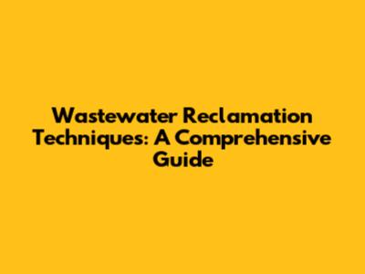 Wastewater Reclamation Techniques: A Comprehensive Guide