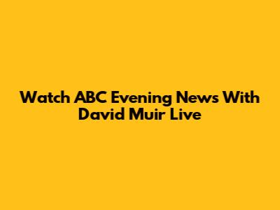 Watch ABC Evening News With David Muir Live