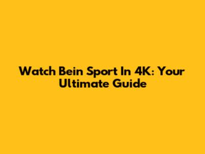 Watch Bein Sport In 4K: Your Ultimate Guide