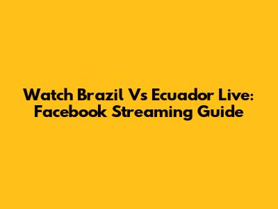 Watch Brazil Vs Ecuador Live: Facebook Streaming Guide
