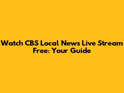 Watch CBS Local News Live Stream Free: Your Guide