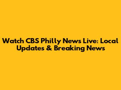 Watch CBS Philly News Live: Local Updates & Breaking News