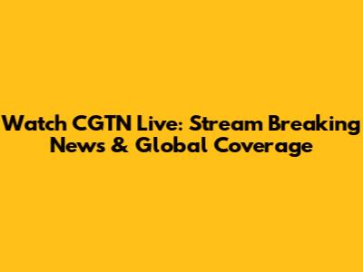 Watch CGTN Live: Stream Breaking News & Global Coverage