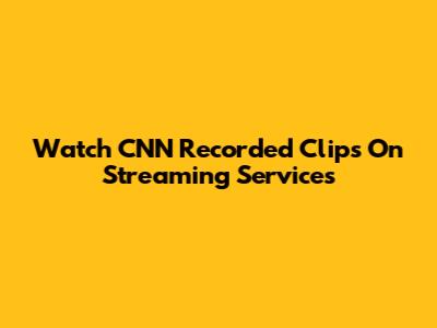 Watch CNN Recorded Clips On Streaming Services
