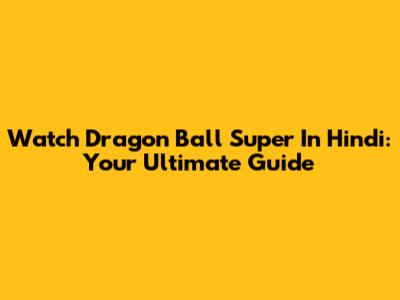 Watch Dragon Ball Super In Hindi: Your Ultimate Guide