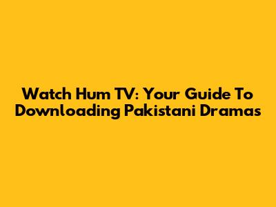 Watch Hum TV: Your Guide To Downloading Pakistani Dramas