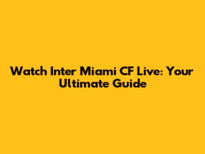 Watch Inter Miami CF Live: Your Ultimate Guide