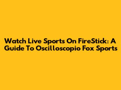 Watch Live Sports On FireStick: A Guide To Oscilloscopio Fox Sports