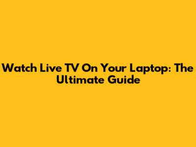 Watch Live TV On Your Laptop: The Ultimate Guide