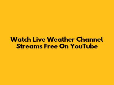 Watch Live Weather Channel Streams Free On YouTube