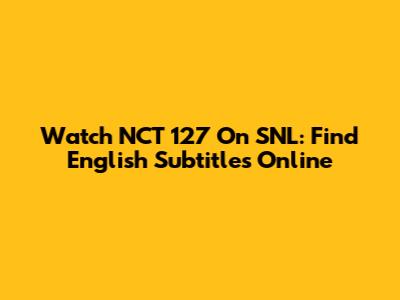 Watch NCT 127 On SNL: Find English Subtitles Online