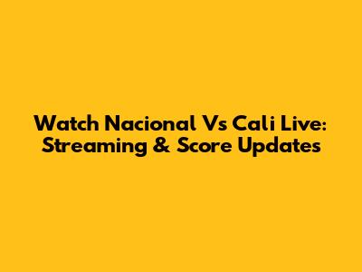 Watch Nacional Vs Cali Live: Streaming & Score Updates