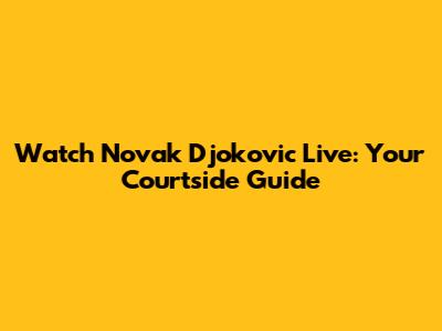 Watch Novak Djokovic Live: Your Courtside Guide