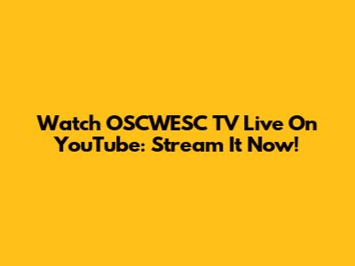Watch OSCWESC TV Live On YouTube: Stream It Now!