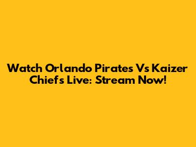 Watch Orlando Pirates Vs Kaizer Chiefs Live: Stream Now!