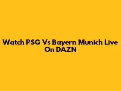 Watch PSG Vs Bayern Munich Live On DAZN