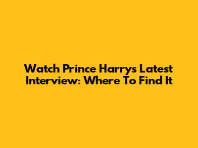Watch Prince Harry's Latest Interview: Where To Find It