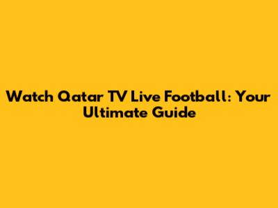 Watch Qatar TV Live Football: Your Ultimate Guide
