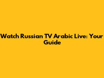 Watch Russian TV Arabic Live: Your Guide
