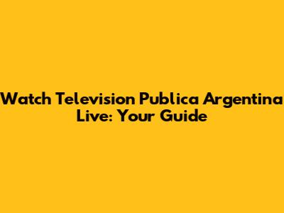 Watch Television Publica Argentina Live: Your Guide