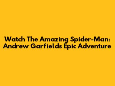 Watch The Amazing Spider-Man: Andrew Garfield's Epic Adventure