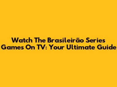 Watch The Brasileirão Series Games On TV: Your Ultimate Guide