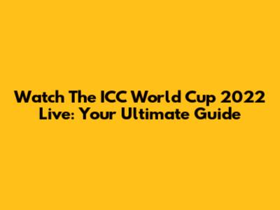 Watch The ICC World Cup 2022 Live: Your Ultimate Guide