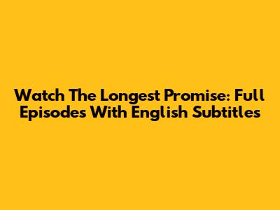 Watch The Longest Promise: Full Episodes With English Subtitles