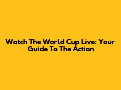 Watch The World Cup Live: Your Guide To The Action
