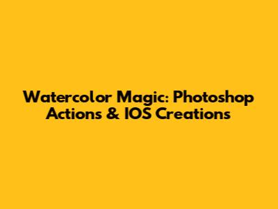 Watercolor Magic: Photoshop Actions & IOS Creations