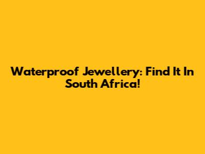 Waterproof Jewellery: Find It In South Africa!