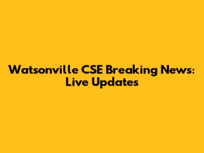 Watsonville CSE Breaking News: Live Updates